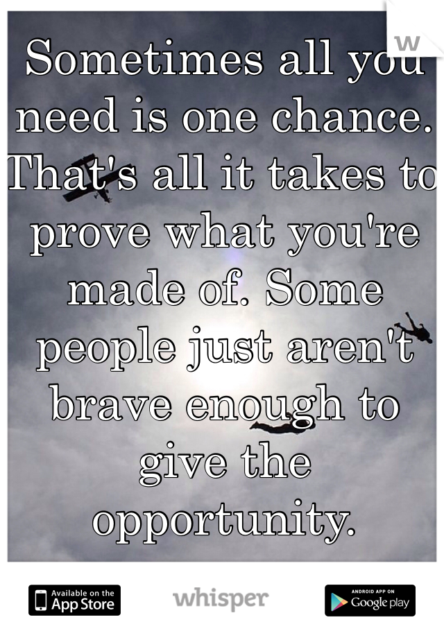 Sometimes all you need is one chance. That's all it takes to prove what you're made of. Some people just aren't brave enough to give the opportunity.