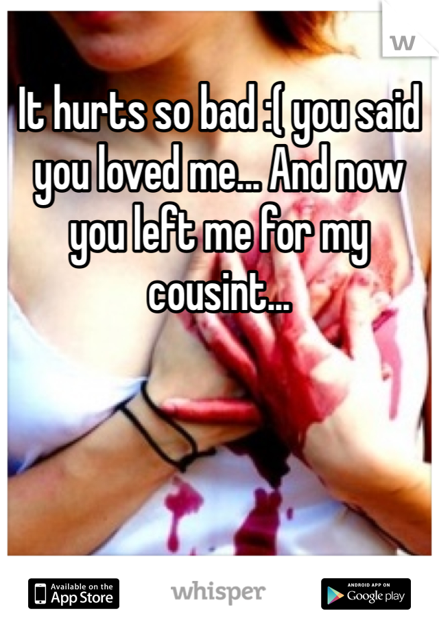 It hurts so bad :( you said you loved me... And now you left me for my cousint... 