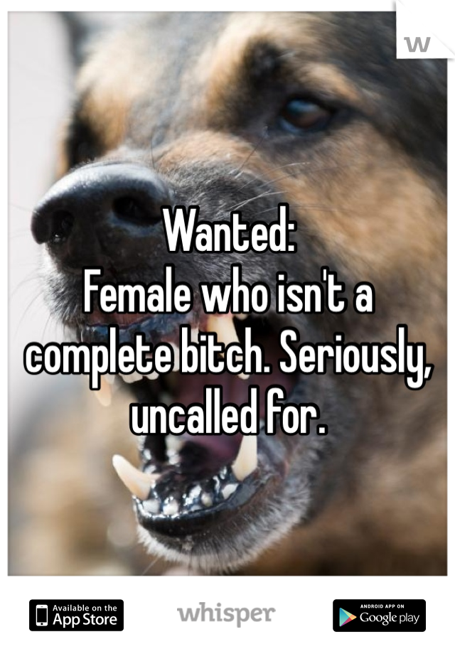 Wanted:
Female who isn't a complete bitch. Seriously, uncalled for. 
