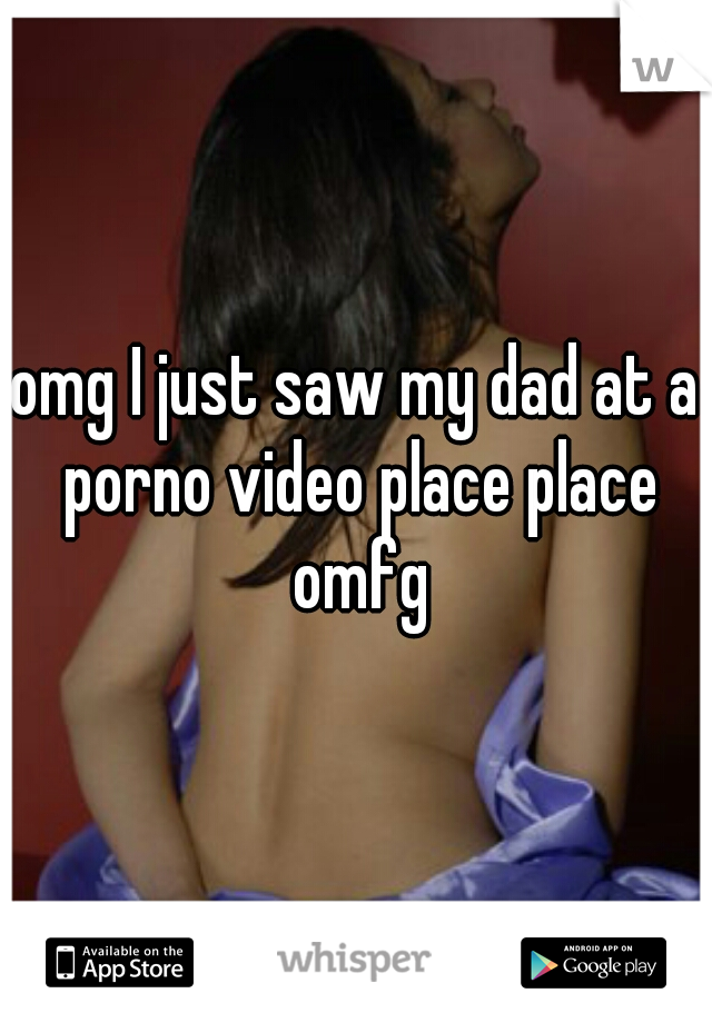 omg I just saw my dad at a porno video place place omfg