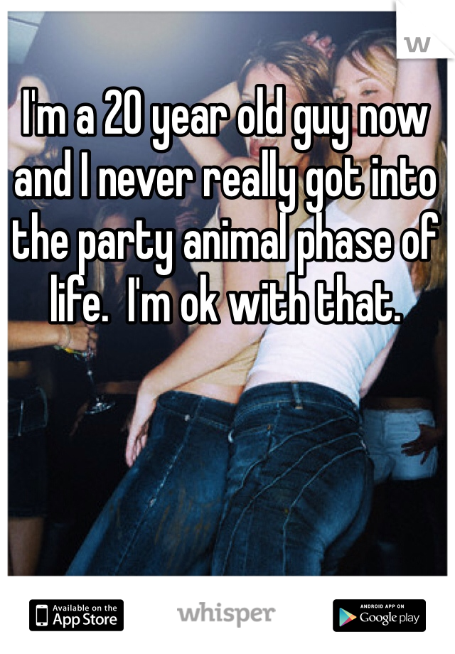 I'm a 20 year old guy now and I never really got into the party animal phase of life.  I'm ok with that.