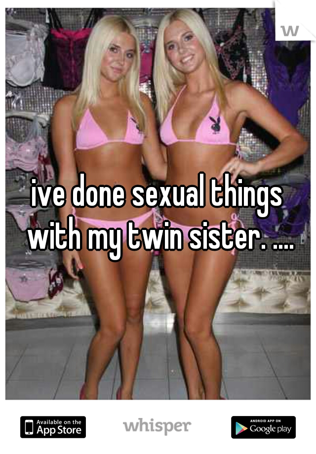 ive done sexual things with my twin sister. ....