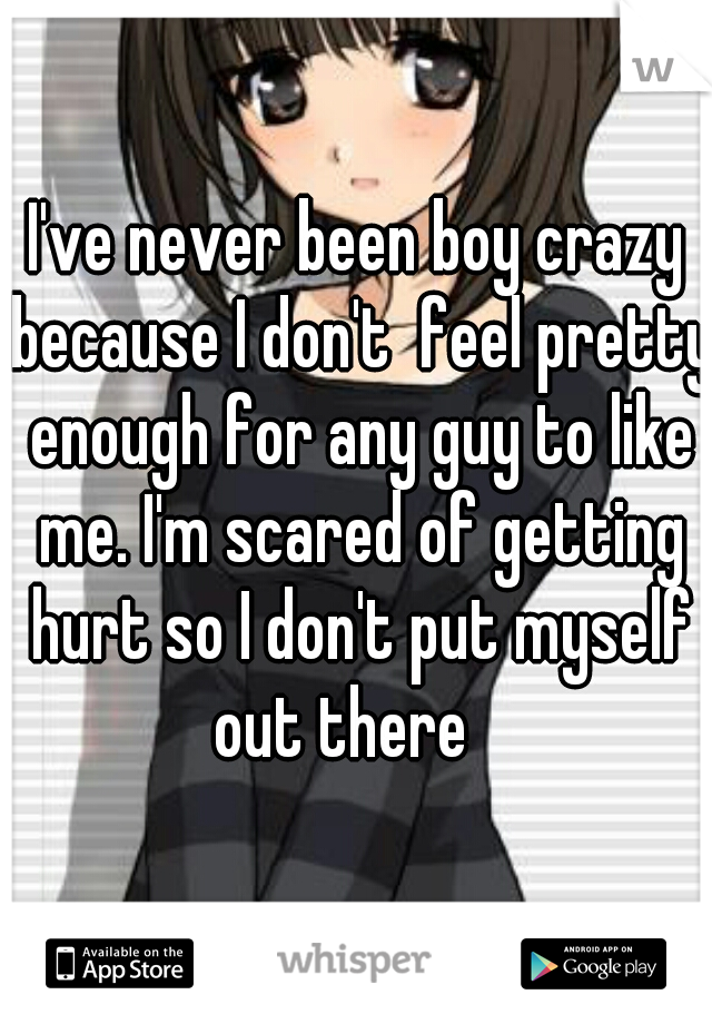 I've never been boy crazy because I don't  feel pretty enough for any guy to like me. I'm scared of getting hurt so I don't put myself out there   