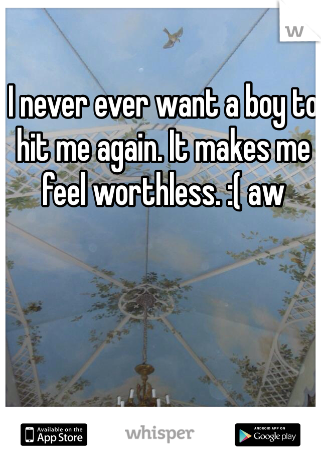I never ever want a boy to hit me again. It makes me feel worthless. :( aw