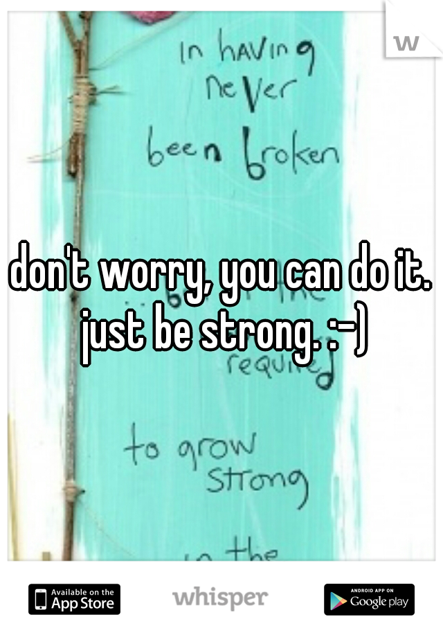 don't worry, you can do it. just be strong. :-)