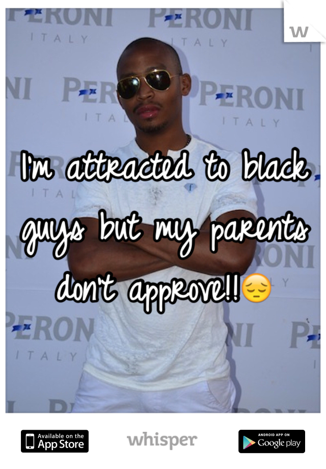 I'm attracted to black guys but my parents don't approve!!😔