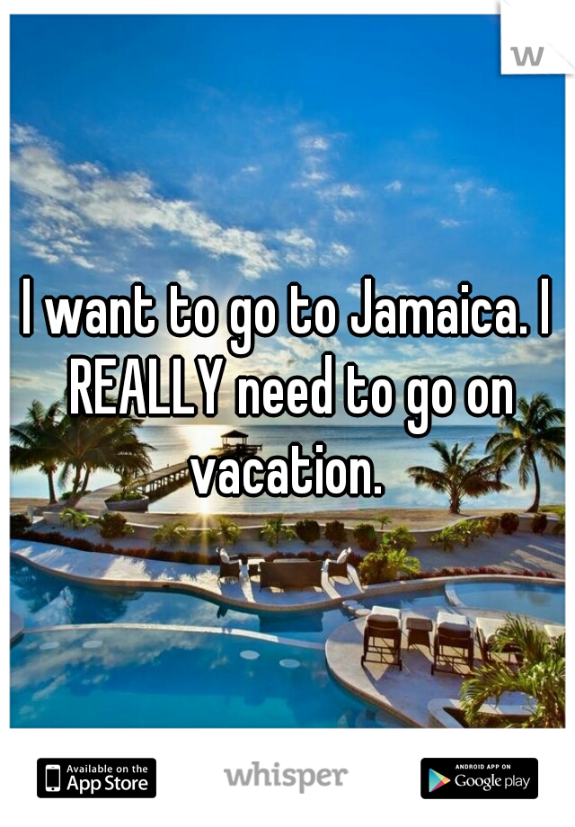 I want to go to Jamaica. I REALLY need to go on vacation. 