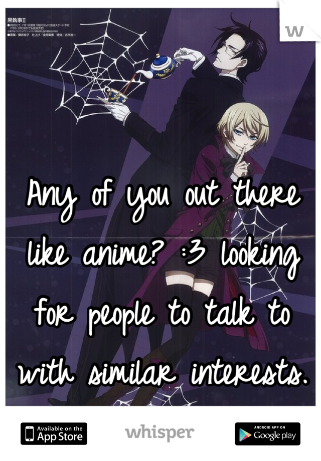 Any of you out there like anime? :3 looking for people to talk to with similar interests.