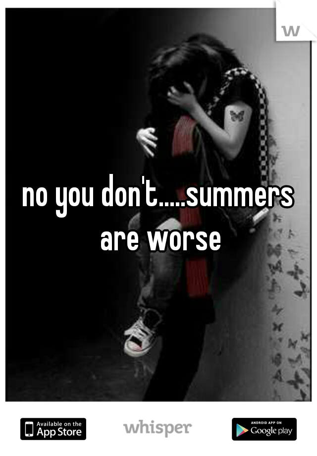 no you don't.....summers are worse