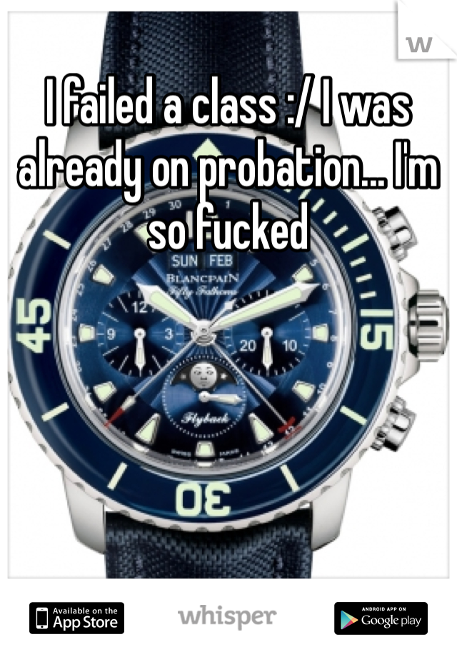 I failed a class :/ I was already on probation... I'm so fucked 