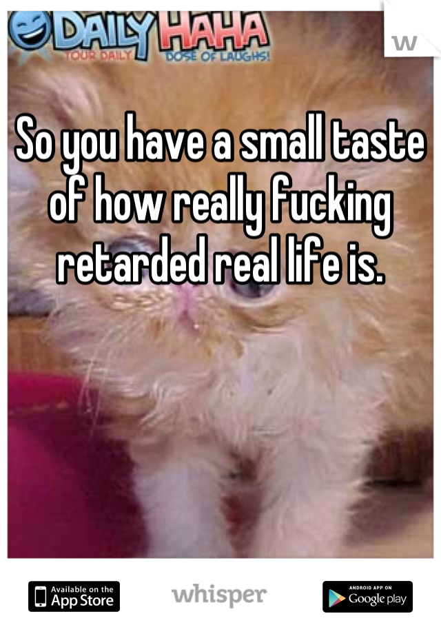 So you have a small taste of how really fucking retarded real life is.