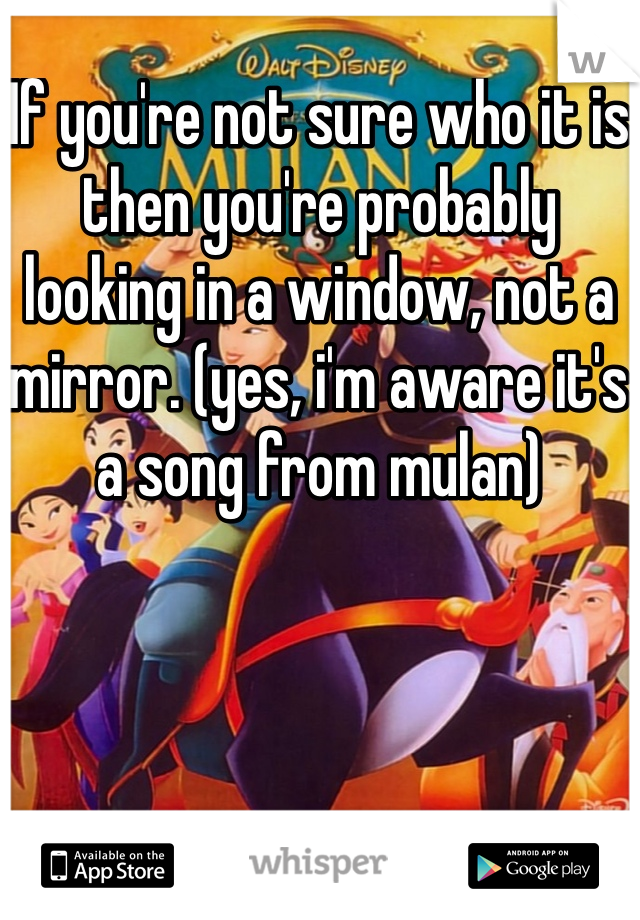If you're not sure who it is then you're probably looking in a window, not a mirror. (yes, i'm aware it's a song from mulan)