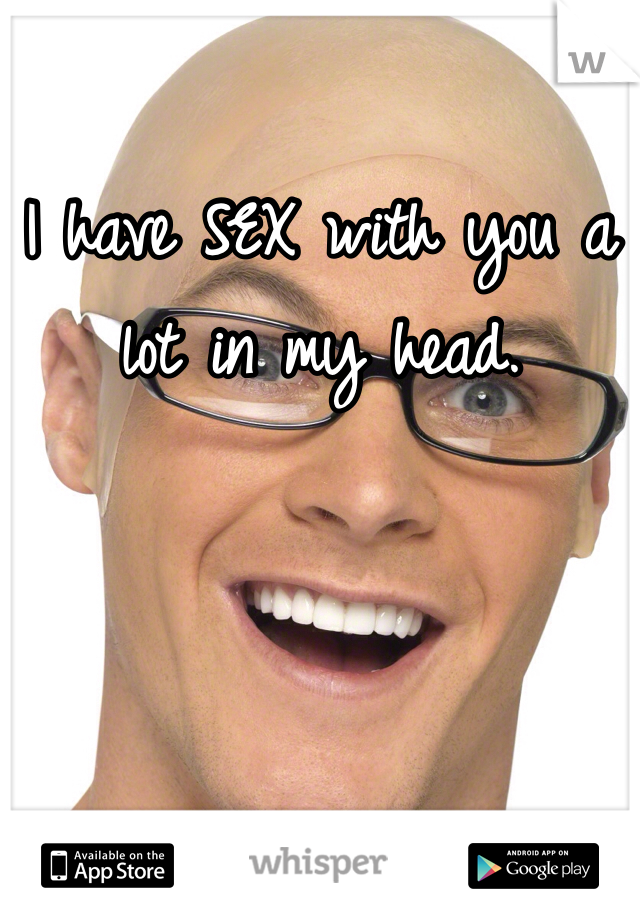 I have SEX with you a lot in my head. 