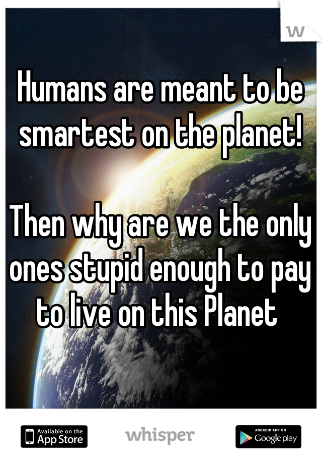Humans are meant to be smartest on the planet!

Then why are we the only ones stupid enough to pay to live on this Planet 