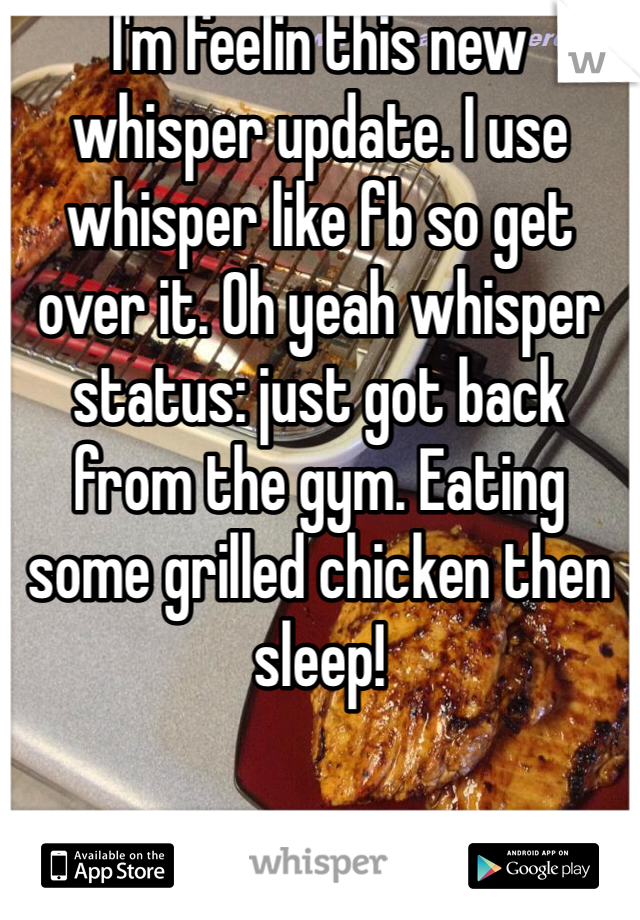 I'm feelin this new whisper update. I use whisper like fb so get over it. Oh yeah whisper status: just got back from the gym. Eating some grilled chicken then sleep!