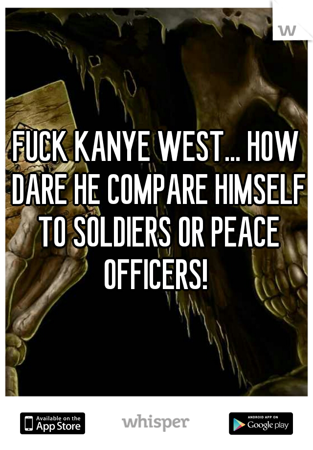 FUCK KANYE WEST... HOW DARE HE COMPARE HIMSELF TO SOLDIERS OR PEACE OFFICERS! 