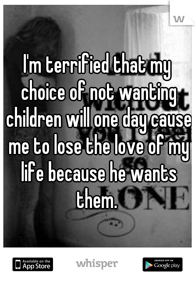 I'm terrified that my choice of not wanting children will one day cause me to lose the love of my life because he wants them. 