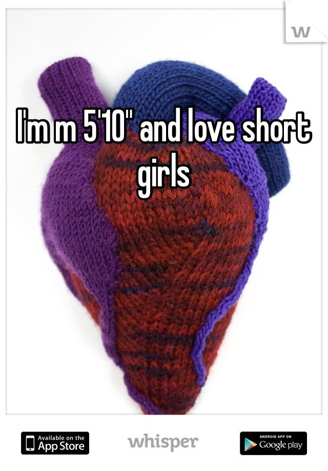 I'm m 5'10" and love short girls