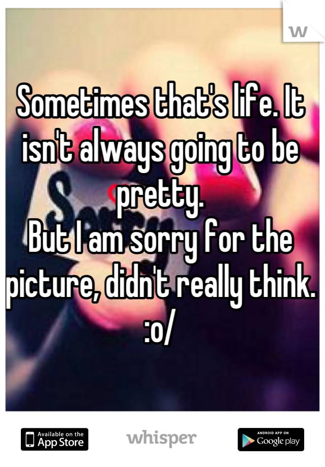 Sometimes that's life. It isn't always going to be pretty.
But I am sorry for the picture, didn't really think. :o/
