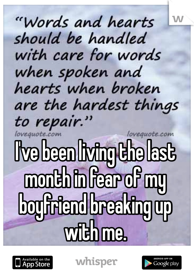 I've been living the last month in fear of my boyfriend breaking up with me.