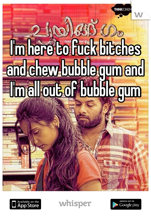 I'm here to fuck bitches and chew bubble gum and I'm all out of bubble gum