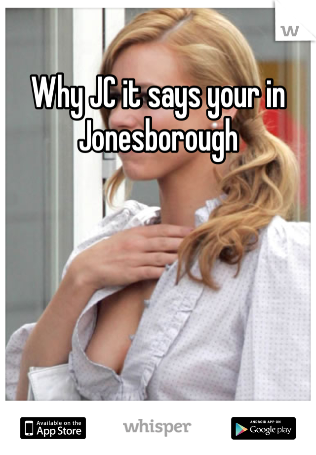 Why JC it says your in Jonesborough 