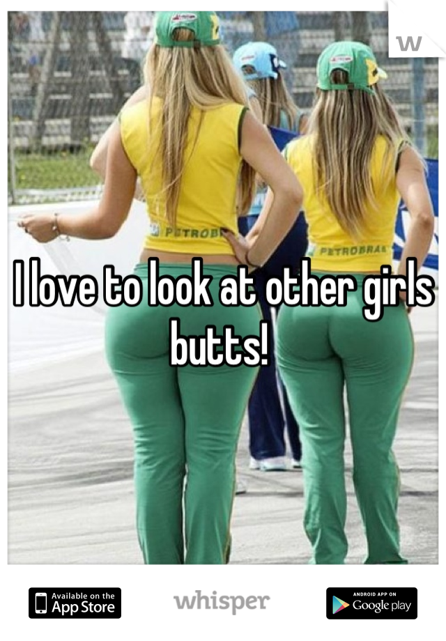 I love to look at other girls butts! 