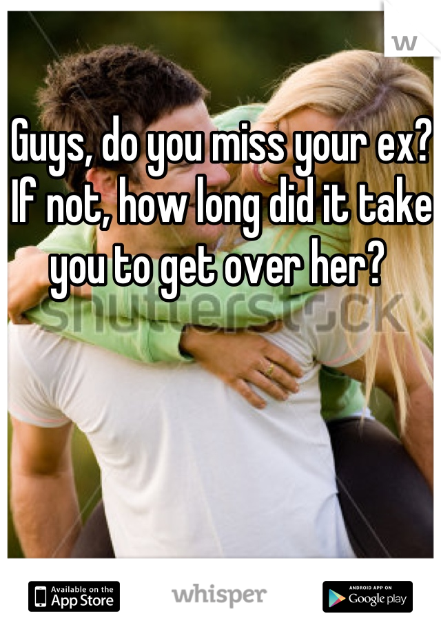 Guys, do you miss your ex? If not, how long did it take you to get over her? 