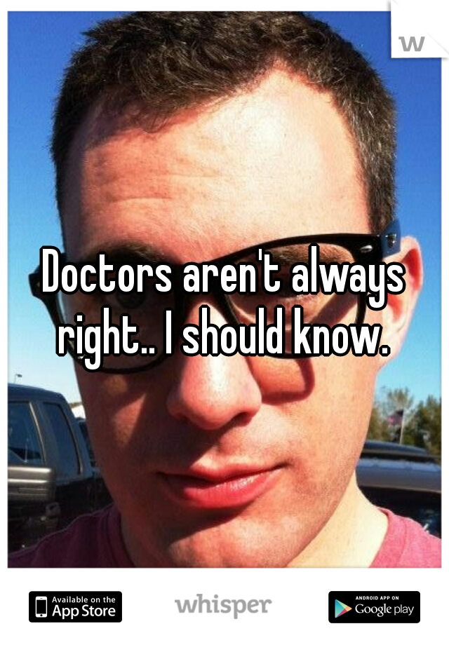 Doctors aren't always right.. I should know. 