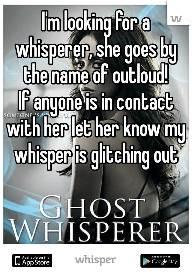 I'm looking for a whisperer, she goes by the name of outloud!
If anyone is in contact with her let her know my whisper is glitching out 