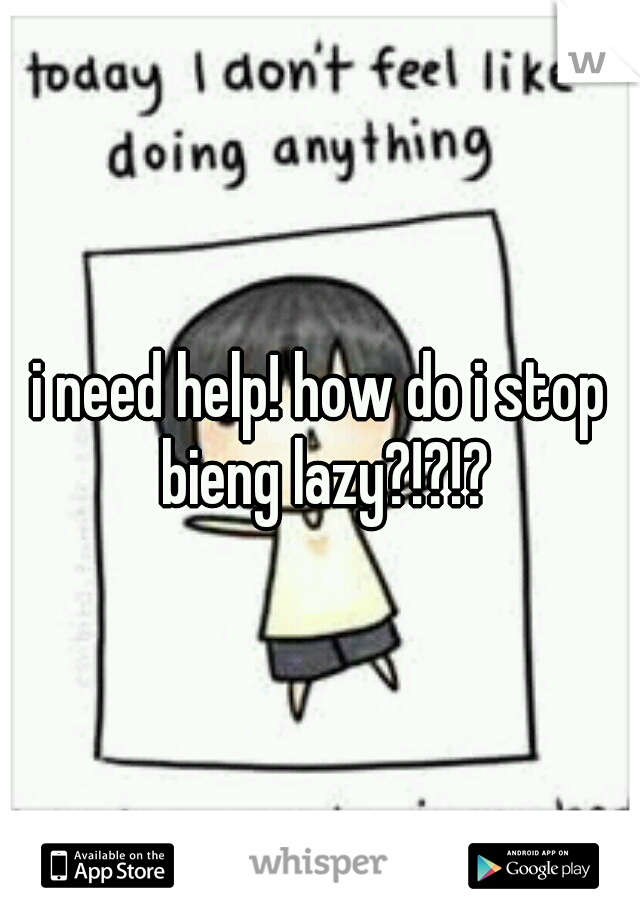 i need help! how do i stop bieng lazy?!?!?
