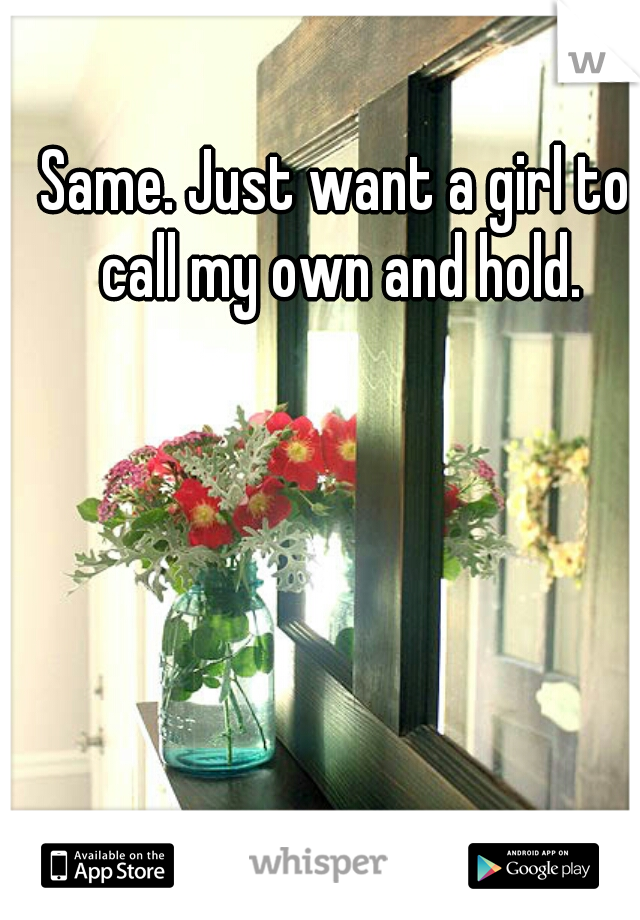 Same. Just want a girl to call my own and hold.