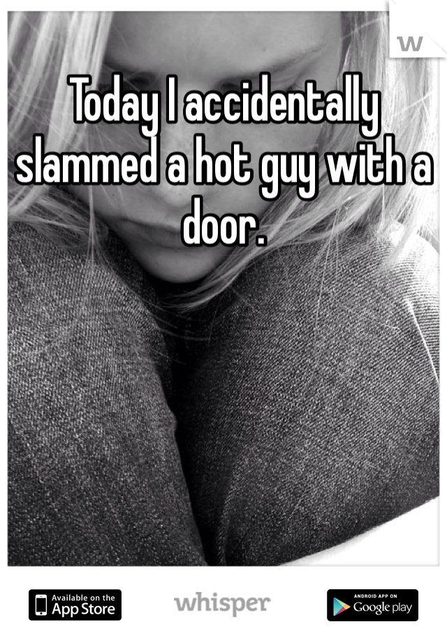 Today I accidentally slammed a hot guy with a door. 