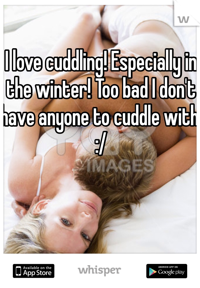 I love cuddling! Especially in the winter! Too bad I don't 
have anyone to cuddle with :/