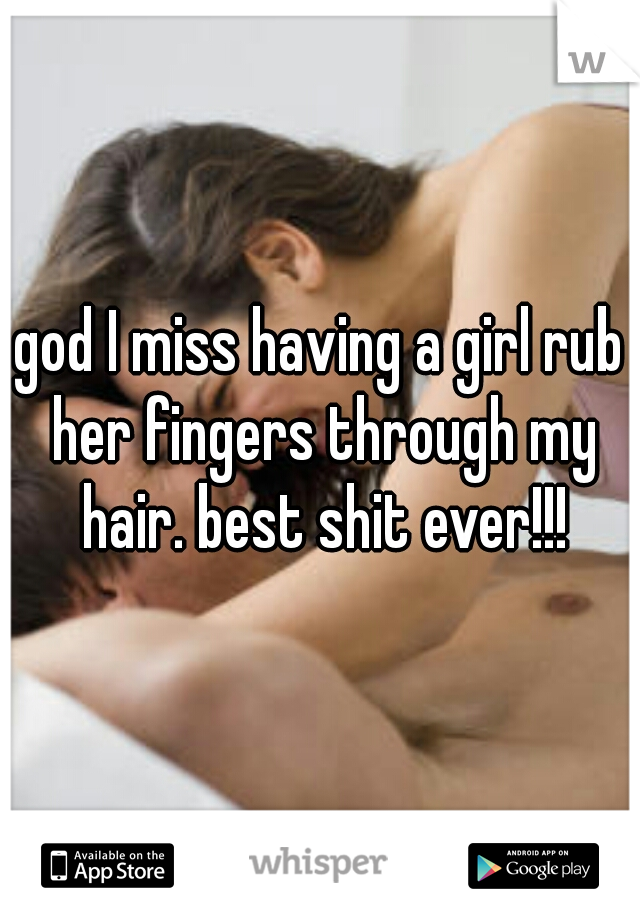 god I miss having a girl rub her fingers through my hair. best shit ever!!!