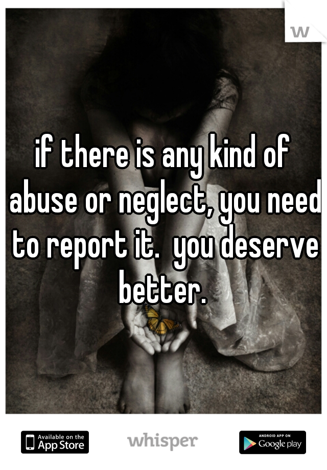 if there is any kind of abuse or neglect, you need to report it.  you deserve better. 