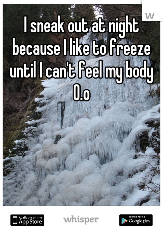 I sneak out at night because I like to freeze until I can't feel my body 0.o