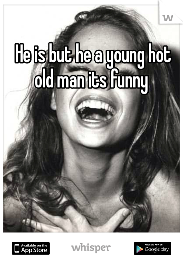  He is but he a young hot old man its funny
