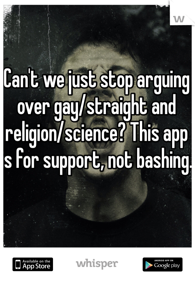 Can't we just stop arguing over gay/straight and religion/science? This app is for support, not bashing. 