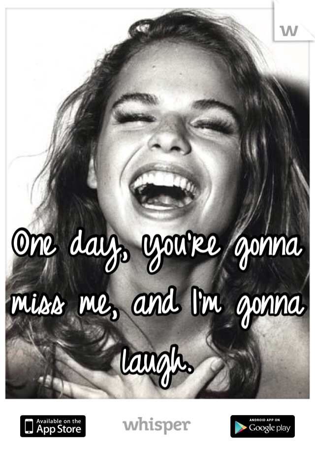 One day, you're gonna miss me, and I'm gonna laugh. 