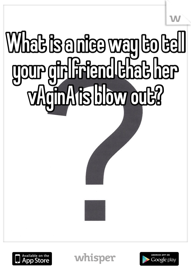 What is a nice way to tell your girlfriend that her vAginA is blow out?