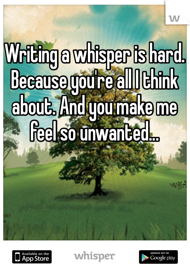 Writing a whisper is hard. Because you're all I think about. And you make me feel so unwanted...