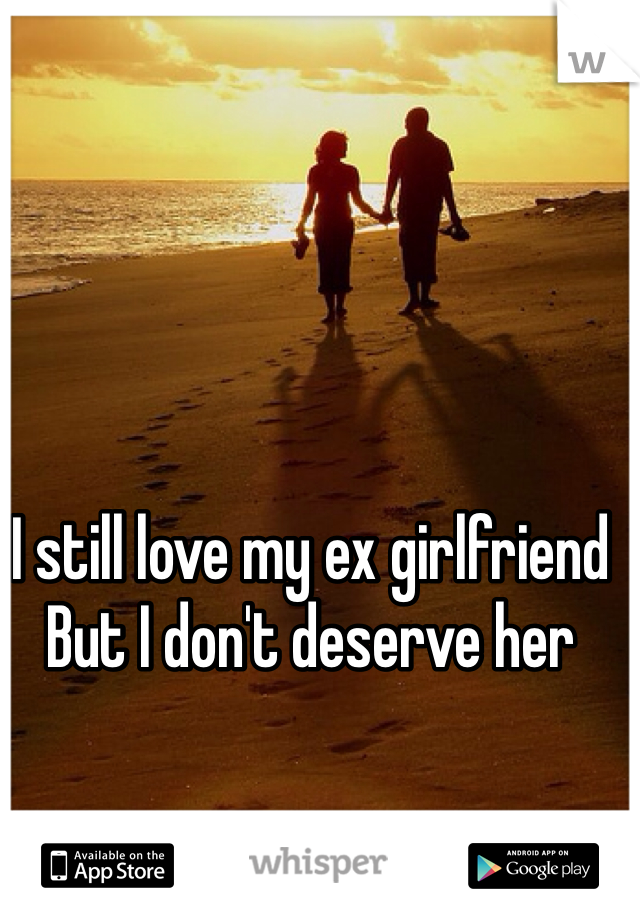 I still love my ex girlfriend
But I don't deserve her
