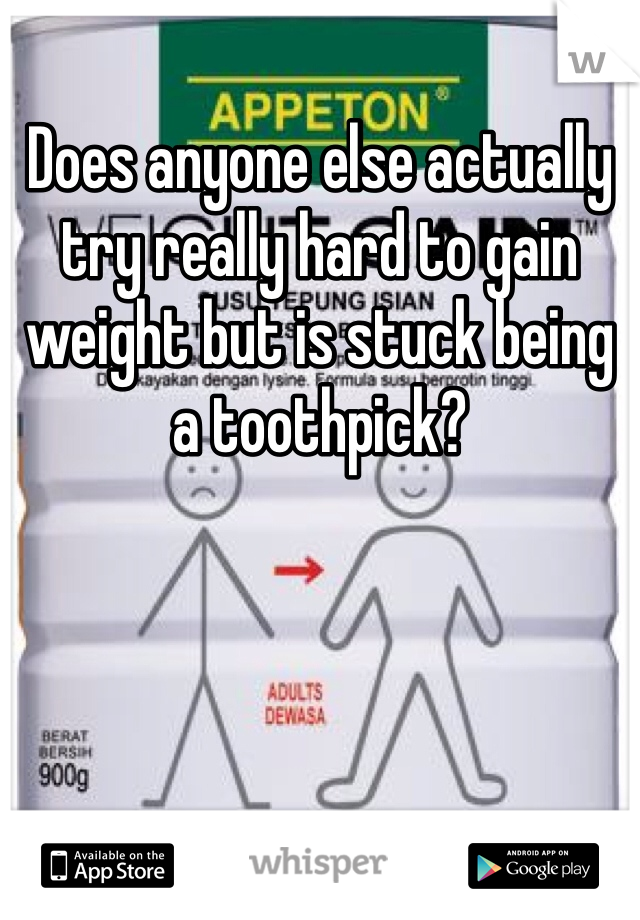 Does anyone else actually try really hard to gain weight but is stuck being a toothpick?