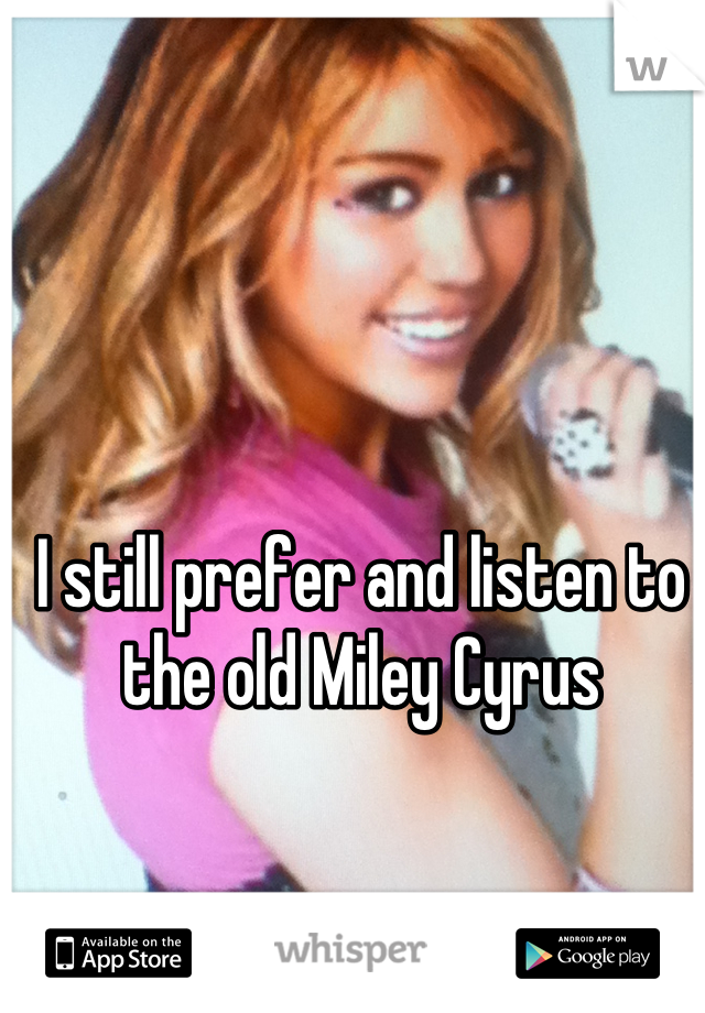 I still prefer and listen to the old Miley Cyrus