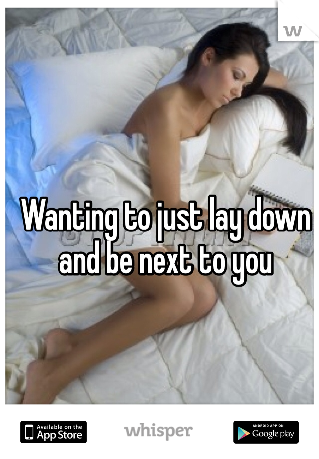 Wanting to just lay down and be next to you