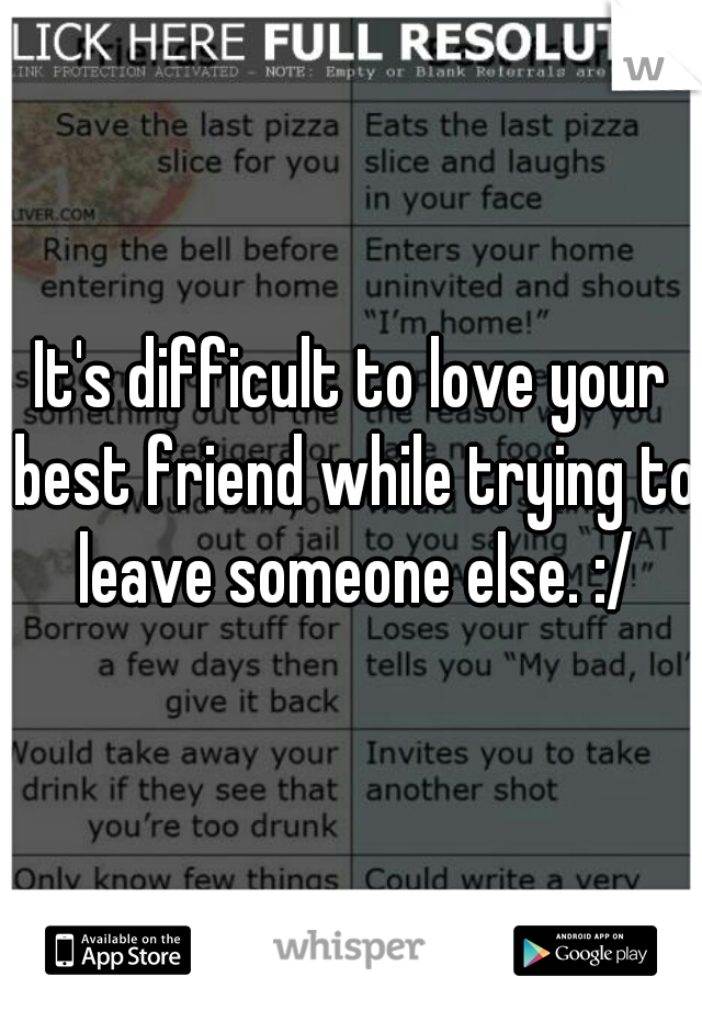 It's difficult to love your best friend while trying to leave someone else. :/