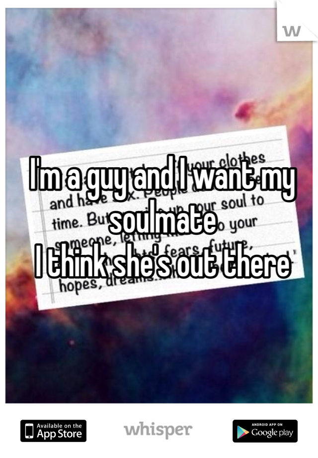 I'm a guy and I want my soulmate 
I think she's out there 