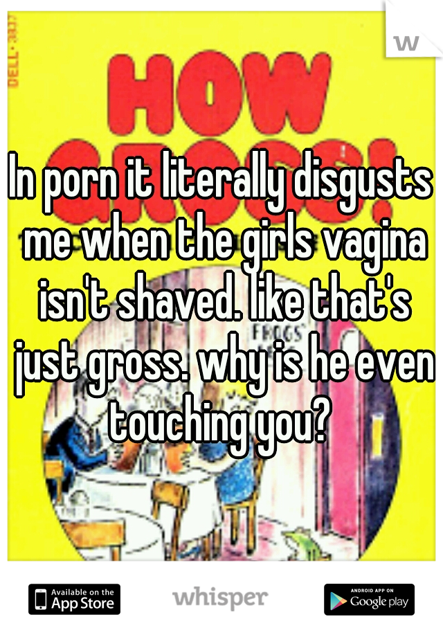 In porn it literally disgusts me when the girls vagina isn't shaved. like that's just gross. why is he even touching you? 