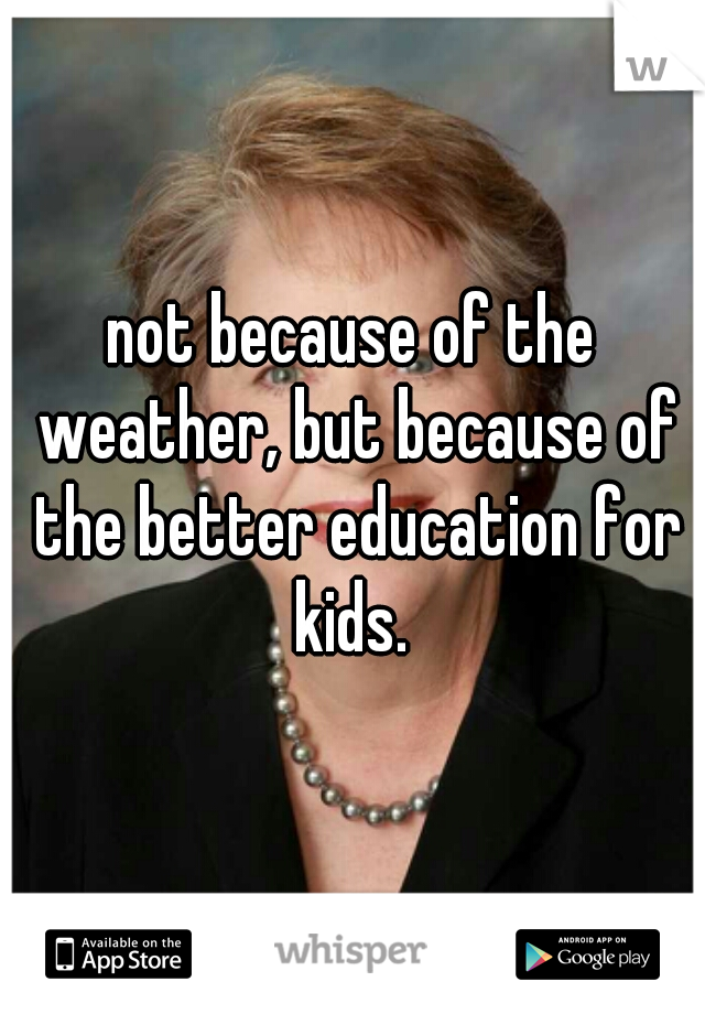 not because of the weather, but because of the better education for kids. 